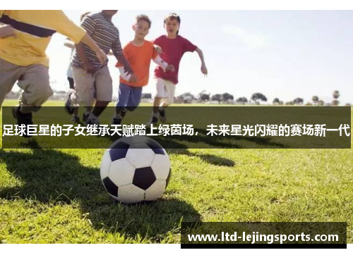 足球巨星的子女继承天赋踏上绿茵场，未来星光闪耀的赛场新一代
