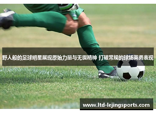 野人般的足球明星展现原始力量与无畏精神 打破常规的球场英勇表现